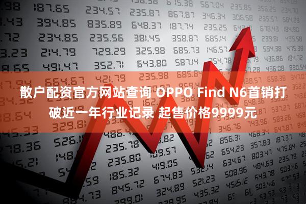 散户配资官方网站查询 OPPO Find N6首销打破近一年行业记录 起售价格9999元