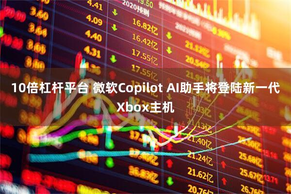 10倍杠杆平台 微软Copilot AI助手将登陆新一代Xbox主机